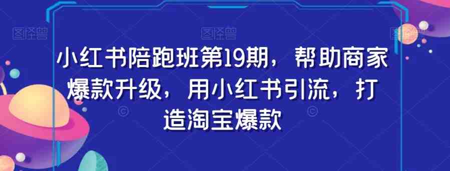 小红书陪跑班第19期,帮助商家爆款升级,用小红书引流,打造淘宝爆款(全方位解析小红书爆款打造策略与实操技巧) 小红书陪跑班第19期,帮助商家爆款升级,用小红书引流,打造淘宝爆款(全方位解析小红书爆款打造策略与实操技巧)