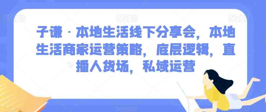 子谦·本地生活线下分享会,本地生活商家运营策略,底层逻辑,直播人货场,私域运营(全面解析本地生活商家运营策略与实战技巧) 子谦·本地生活线下分享会,本地生活商家运营策略,底层逻辑,直播人货场,私域运营(全面解析本地生活商家运营策略与实战技巧)