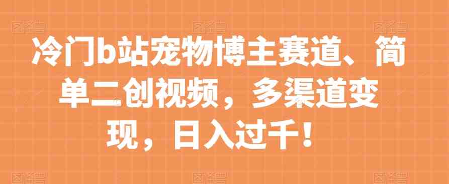 冷门b站宠物博主赛道,简单二创视频,多渠道变现,日入过千!【揭秘】(揭秘冷门b站宠物博主赛道简单二创视频,多渠道变现,日入过千!) 冷门b站宠物博主赛道,简单二创视频,多渠道变现,日入过千!【揭秘】(揭秘冷门b站宠物博主赛道简单二创视频,多渠道变现,日入过千!)