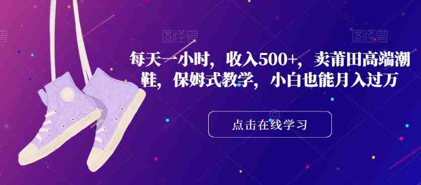 每天一小时，收入500+，卖莆田高端潮鞋，保姆式教学，小白也能月入过万【揭秘】(揭秘莆田潮鞋销售小白也能月入过万的保姆式教学)