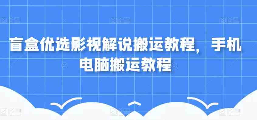 盲盒优选影视解说搬运教程，手机电脑搬运教程(全面解析盲盒优选影视解说搬运技巧与策略)