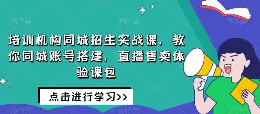 培训机构同城招生实战课,教你同城账号搭建,直播售卖体验课包(全面掌握同城招生实战技巧,助力培训机构业务拓展) 培训机构同城招生实战课,教你同城账号搭建,直播售卖体验课包(全面掌握同城招生实战技巧,助力培训机构业务拓展)