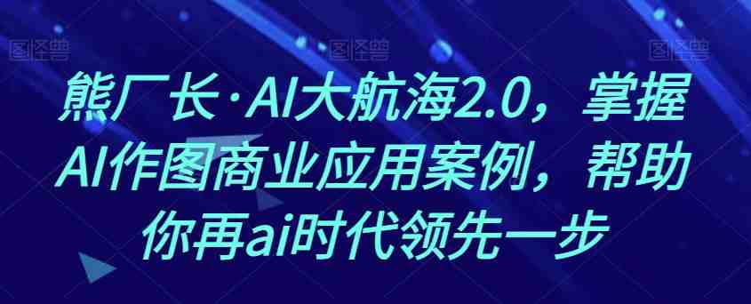 熊厂长·AI大航海2.0，掌握AI作图商业应用案例，帮助你再ai时代领先一步(探索AI大航海2.0掌握AI作图商业应用，引领AI时代)