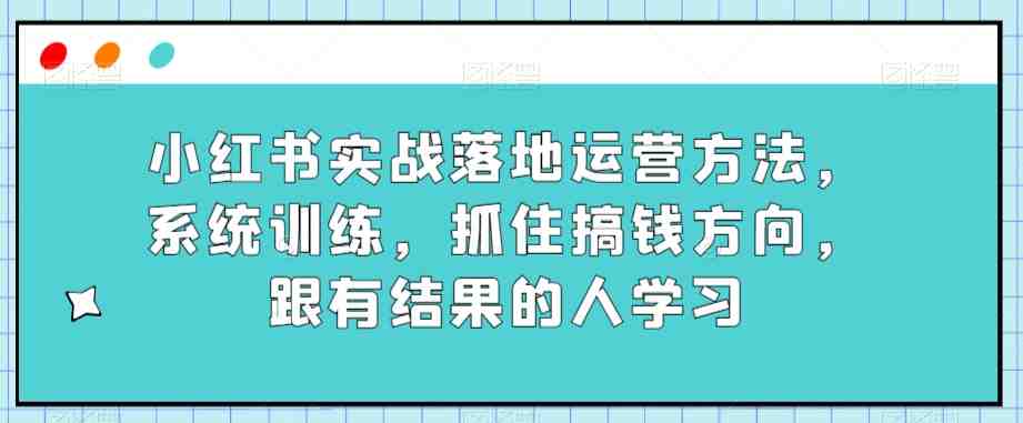小红书实战落地运营方法,系统训练,抓住搞钱方向,跟有结果的人学习(小红书实战运营教程系统训练,抓住搞钱方向) 小红书实战落地运营方法,系统训练,抓住搞钱方向,跟有结果的人学习(小红书实战运营教程系统训练,抓住搞钱方向)