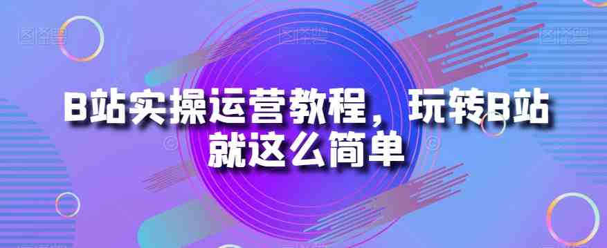 B站实操运营教程,玩转B站就这么简单(全面掌握B站运营技巧,玩转B站就这么简单) B站实操运营教程,玩转B站就这么简单(全面掌握B站运营技巧,玩转B站就这么简单)