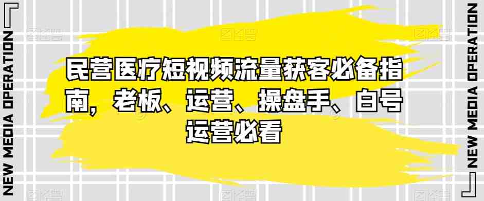 民营医疗短视频流量获客必备指南，老板、运营、操盘手、白号运营必看(深度解析民营医疗短视频获客策略与实战技巧)