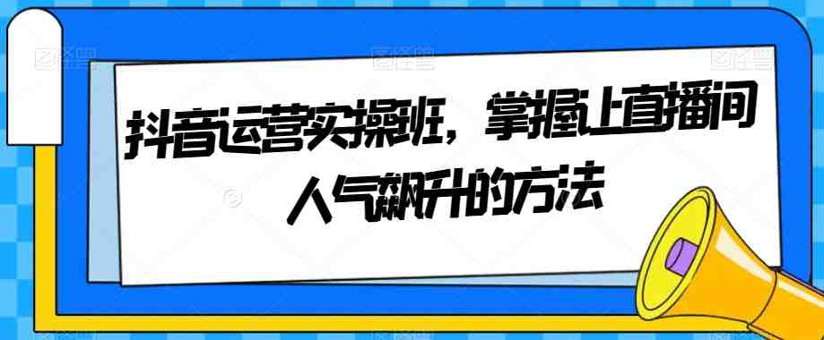 抖音运营实操班，掌握让直播间人气飙升的方法(掌握抖音运营策略，提升直播间人气)