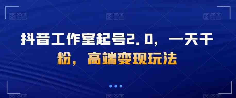 抖音工作室起号2.0,一天千粉,高端变现玩法【揭秘】(揭秘抖音工作室起号2.0一天千粉,高端变现玩法) 抖音工作室起号2.0,一天千粉,高端变现玩法【揭秘】(揭秘抖音工作室起号2.0一天千粉,高端变现玩法)