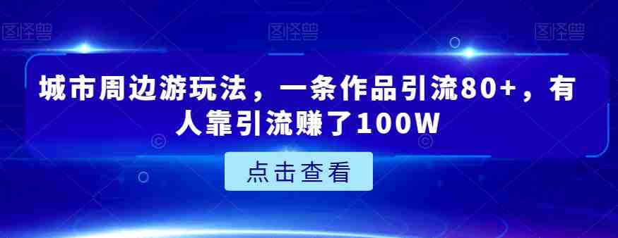 城市周边游玩法,一条作品引流80+,有人靠引流赚了100W【揭秘】(揭秘城市周边游的商业价值一条作品引流80+,有人靠引流赚了100W) 城市周边游玩法,一条作品引流80+,有人靠引流赚了100W【揭秘】(揭秘城市周边游的商业价值一条作品引流80+,有人靠引流赚了100W)
