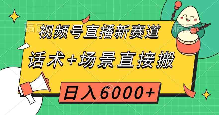 视频号直播新赛道，话术+场景直接搬，日入6000+【揭秘】(揭秘视频号直播新赛道春节相关产品助力日入6000+)