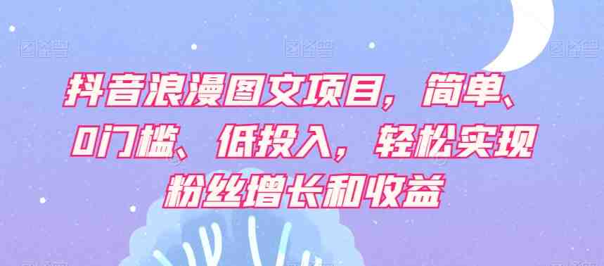 抖音浪漫图文项目,简单、0门槛、低投入,轻松实现粉丝增长和收益(探索抖音浪漫图文项目简单操作,轻松实现粉丝增长和收益) 抖音浪漫图文项目,简单、0门槛、低投入,轻松实现粉丝增长和收益(探索抖音浪漫图文项目简单操作,轻松实现粉丝增长和收益)