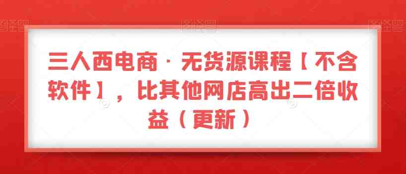 三人西电商·无货源课程【不含软件】，比其他网店高出二倍收益（更新）(掌握最新电商技巧，提升网店收益)
