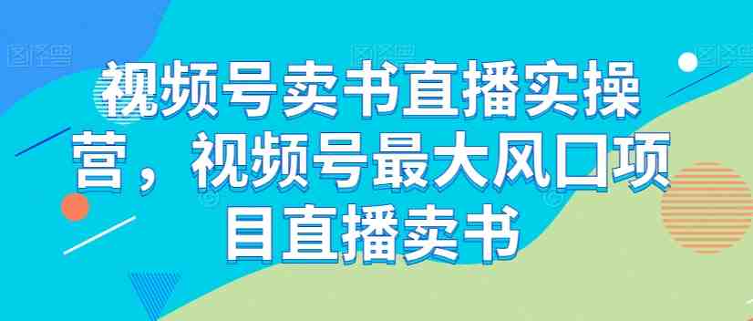 视频号卖书直播实操营,视频号最大风囗项目直播卖书(全面掌握视频号卖书直播实操营,打造个人IP成为高价值博主) 视频号卖书直播实操营,视频号最大风囗项目直播卖书(全面掌握视频号卖书直播实操营,打造个人IP成为高价值博主)