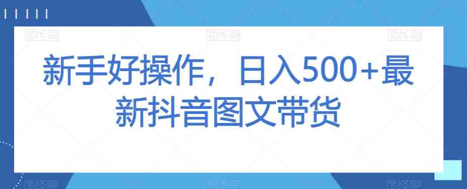 新手好操作,日入500+最新抖音图文带货【揭秘】(“新手好操作,日入500+最新抖音图文带货【揭秘】”一步步教你如何实现抖音图文带货的高效变现) 新手好操作,日入500+最新抖音图文带货【揭秘】(“新手好操作,日入500+最新抖音图文带货【揭秘】”一步步教你如何实现抖音图文带货的高效变现)