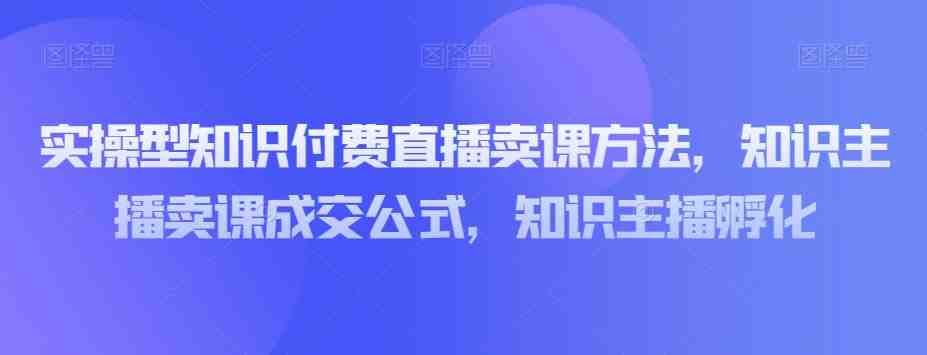 实操型知识付费直播卖课方法，知识主播卖课成交公式，知识主播孵化(实操型知识付费直播卖课方法及直播间运营技巧解析)