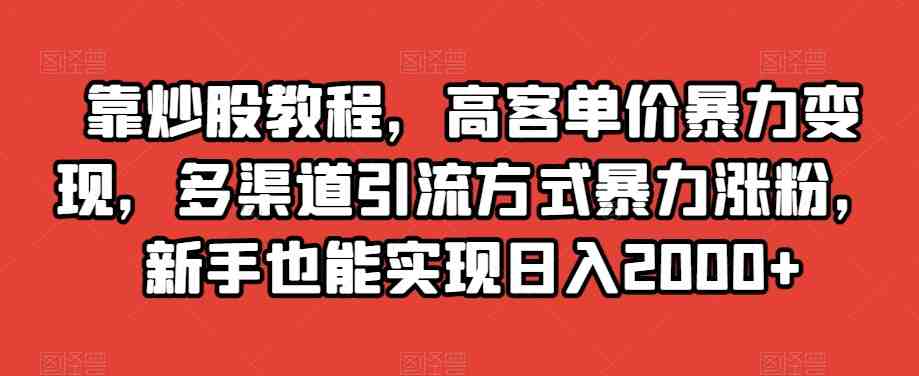 靠炒股教程，高客单价暴力变现，多渠道引流方式暴力涨粉，新手也能实现日入2000+【揭秘】(&#8220;揭秘&#8221; 靠炒股教程实现日入2000+的多渠道引流与变现策略)
