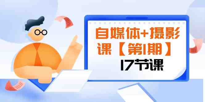 自媒体+摄影课【第1期】由浅到深 循环渐进 让作品刷爆 各大社交平台（17节)(探索自媒体与摄影之路从基础到精通的17节课程)
