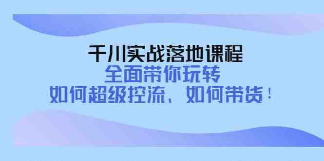 千川实战落地课程:全面带你玩转 如何超级控流、如何带货!(全面掌握千川实战技巧,提升控流与带货能力!) 千川实战落地课程:全面带你玩转 如何超级控流、如何带货!(全面掌握千川实战技巧,提升控流与带货能力!)