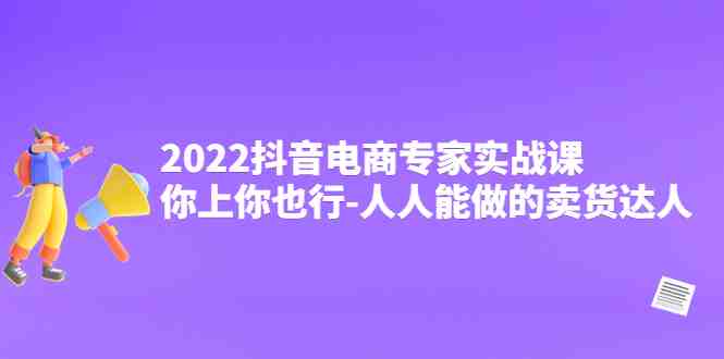 2022抖音电商专家实战课，你上你也行-人人能做的卖货达人(掌握抖音电商秘诀，轻松成为卖货达人)