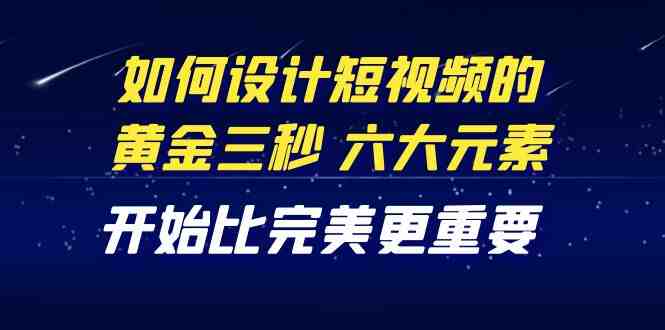 教你如何设计短视频的黄金三秒,六大元素,开始比完美更重要(27节课)(掌握短视频设计秘诀,提升完播率与粉丝互动) 教你如何设计短视频的黄金三秒,六大元素,开始比完美更重要(27节课)(掌握短视频设计秘诀,提升完播率与粉丝互动)