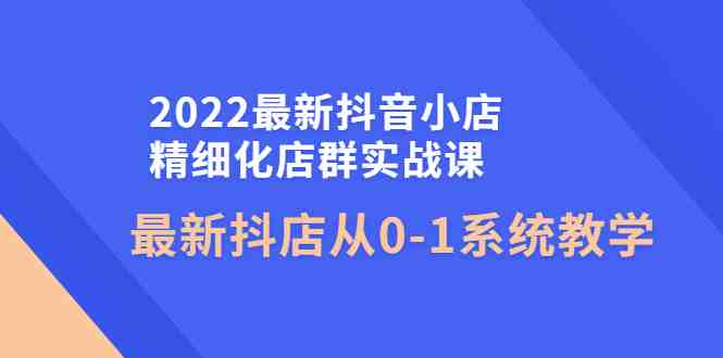 2022最新抖音小店精细化店群实战课，最新抖店从0-1系统教学(全面掌握抖音小店运营技巧，助力店铺快速增长)