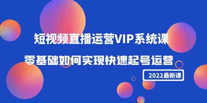 2022短视频直播运营VIP系统课：零基础如何实现快速起号运营（价值2999）(零基础短视频运营秘籍快速起号策略与实战技巧解析)