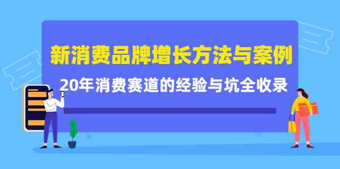 新消费品牌增长方法与案例精华课：20年消费赛道的经验与坑全收录(深度解析新消费品牌增长之道20年实战经验浓缩的8字真言与12个经典案例)