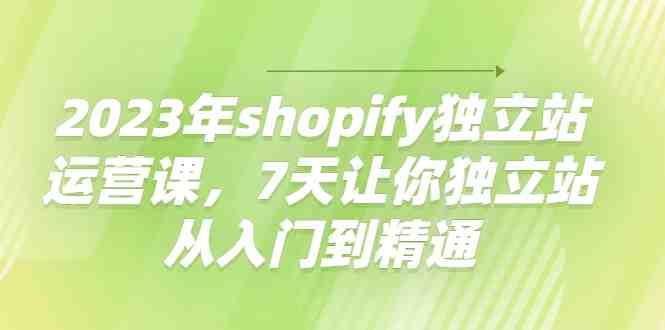 2023年shopify独立站运营课,7天让你独立站从入门到精通(全面掌握Shopify独立站运营技巧,助您实现业务增长) 2023年shopify独立站运营课,7天让你独立站从入门到精通(全面掌握Shopify独立站运营技巧,助您实现业务增长)