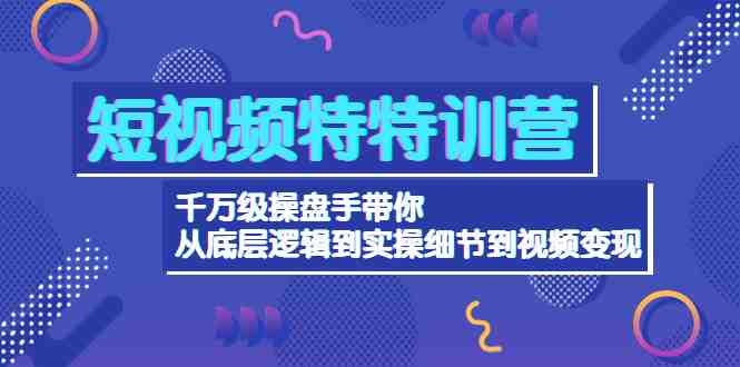 短视频特特训营：千万级操盘手带你从底层逻辑到实操细节到变现-价值2580(千万级操盘手带你掌握短视频变现秘诀)
