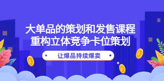 大单品的策划和发售课程:重构立体竞争卡位策划,让爆品持续爆卖(大单品策划与发售课程助力店铺突破增长瓶颈,实现爆品持续爆卖) 大单品的策划和发售课程:重构立体竞争卡位策划,让爆品持续爆卖(大单品策划与发售课程助力店铺突破增长瓶颈,实现爆品持续爆卖)