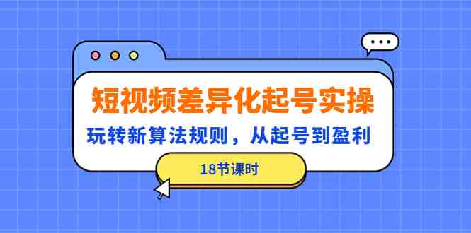 短视频差异化起号实操,玩转新算法规则,从起号到盈利(18节课时)(深度解析短视频差异化起号策略与盈利模式) 短视频差异化起号实操,玩转新算法规则,从起号到盈利(18节课时)(深度解析短视频差异化起号策略与盈利模式)