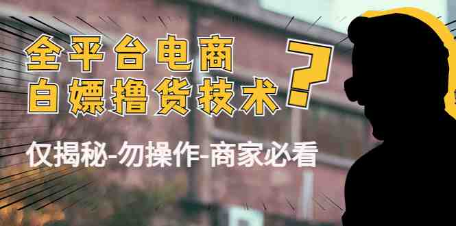 外面收费2980的全平台电商白嫖撸货技术（仅揭秘-勿操作-商家必看）(揭秘全平台电商白嫖撸货技术，商家防范必看)