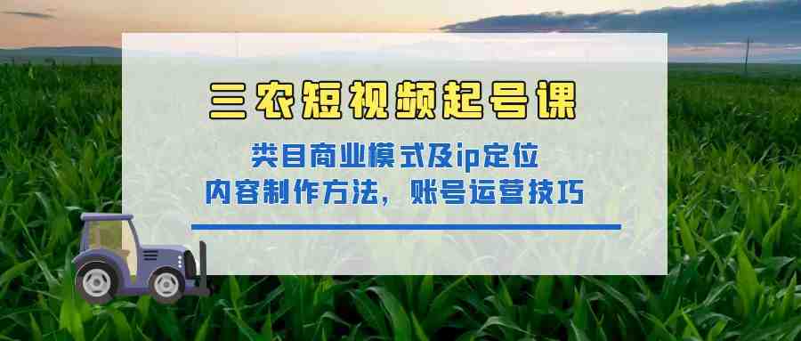 三农短视频起号课：三农类目商业模式及ip定位，内容制作方法，账号运营技巧(全面掌握三农短视频创作与运营技巧，助力三农领域创作者实现内容升级与粉丝增长。)