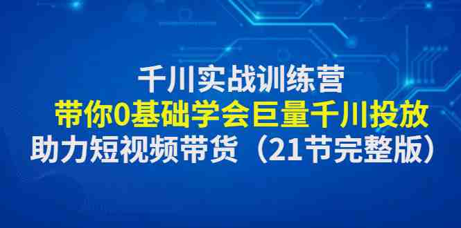 千川实战训练营:带你0基础学会巨量千川投放,助力短视频带货(21节完整…(全面解析巨量千川投放技巧,助力短视频带货新飞跃) 千川实战训练营:带你0基础学会巨量千川投放,助力短视频带货(21节完整…(全面解析巨量千川投放技巧,助力短视频带货新飞跃)