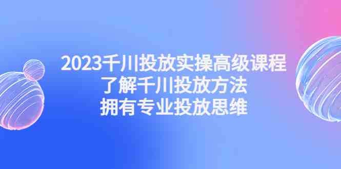 2023千川投放实操高级课程:了解千川投放方法,拥有专业投放思维(掌握千川投放方法,成为专业投放高手) 2023千川投放实操高级课程:了解千川投放方法,拥有专业投放思维(掌握千川投放方法,成为专业投放高手)