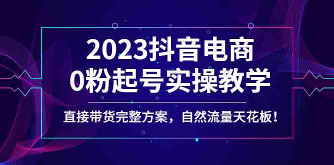 2023抖音电商0粉起号实操教学,直接带货完整方案,自然流量天花板(抖音电商0粉起号实操教学直播带货落地方案解析) 2023抖音电商0粉起号实操教学,直接带货完整方案,自然流量天花板(抖音电商0粉起号实操教学直播带货落地方案解析)
