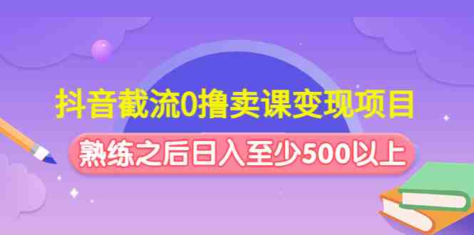 抖音截流0撸卖课变现项目：这个玩法熟练之后日入至少500以上(抖音截流卖课变现项目掌握技巧，日入500+)