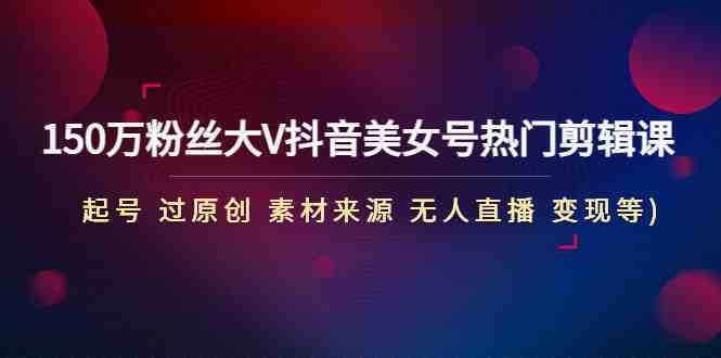 150万粉丝大V抖音美女号热门剪辑课(起号 过原创 素材来源 无人直播 变现)(全面解析抖音美女号运营与变现策略) 150万粉丝大V抖音美女号热门剪辑课(起号 过原创 素材来源 无人直播 变现)(全面解析抖音美女号运营与变现策略)