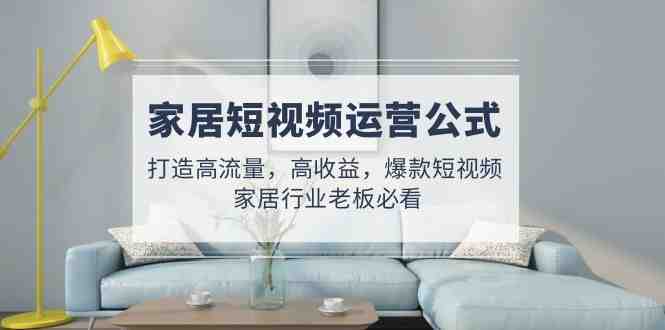 家居短视频运营公式：打造高流量，高收益，爆款短视频  家居行业老板必看(深度解析家居短视频运营策略从选题到涨粉的全方位指导)