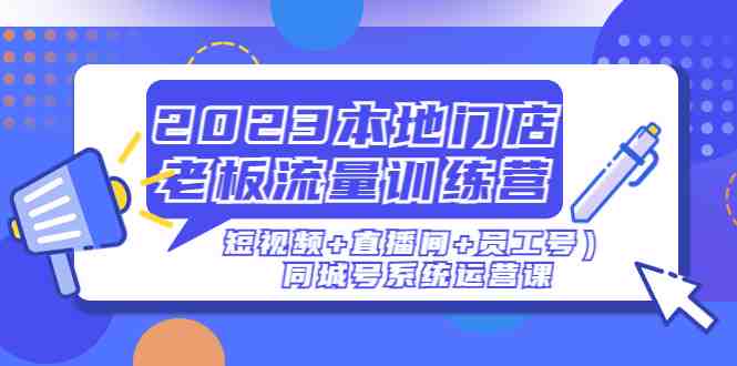 2023本地门店老板流量训练营(短视频+直播间+员工号)同城号系统运营课(全面解析同城号系统运营,助力本地门店提升业绩) 2023本地门店老板流量训练营(短视频+直播间+员工号)同城号系统运营课(全面解析同城号系统运营,助力本地门店提升业绩)