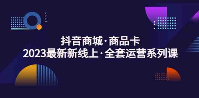 抖音商城·商品卡,2023最新新线上·全套运营系列课!(全面解析抖音商城商品卡运营策略,助力商家轻松突破瓶颈) 抖音商城·商品卡,2023最新新线上·全套运营系列课!(全面解析抖音商城商品卡运营策略,助力商家轻松突破瓶颈)