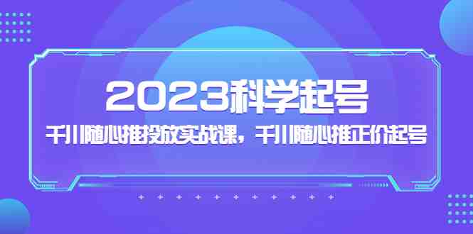 2023科学起号,千川随心推投放实战课,千川随心推正价起号(全面解析2023科学起号与千川随心推投放实战策略) 2023科学起号,千川随心推投放实战课,千川随心推正价起号(全面解析2023科学起号与千川随心推投放实战策略)
