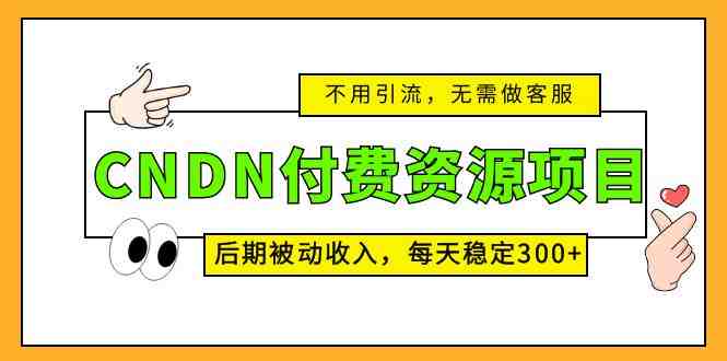 CNDN付费资源项目,不用引流,无需做客服,后期被动收入,每天稳定300+(CNDN付费资源项目无需引流、客服,每天稳定300+被动收入) CNDN付费资源项目,不用引流,无需做客服,后期被动收入,每天稳定300+(CNDN付费资源项目无需引流、客服,每天稳定300+被动收入)