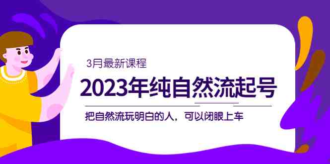 2023年纯自然流·起号课程，把自然流·玩明白的人 可以闭眼上车（3月更新）(深入了解自然流玩法，提升操作技巧)