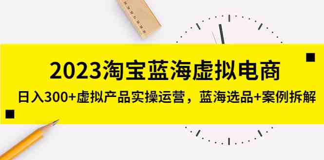 2023淘宝蓝海虚拟电商,日入300+虚拟产品实操运营,蓝海选品+案例拆解(淘宝蓝海虚拟电商实操指南从选品到运营一站式解析) 2023淘宝蓝海虚拟电商,日入300+虚拟产品实操运营,蓝海选品+案例拆解(淘宝蓝海虚拟电商实操指南从选品到运营一站式解析)