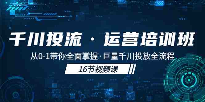 千川投流·运营培训班：从0-1带你全面掌握·巨量千川投放全流程！(全面掌握巨量千川投放全流程，提升运营能力)