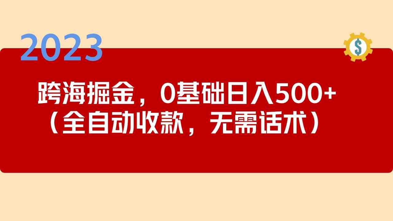 2023跨海掘金长期项目,小白也能日入500+全自动收款 无需话术(轻松创业2023跨海掘金长期项目,小白也能日入500+全自动收款 无需话术) 2023跨海掘金长期项目,小白也能日入500+全自动收款 无需话术(轻松创业2023跨海掘金长期项目,小白也能日入500+全自动收款 无需话术)
