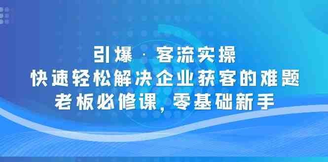 引爆·客流实操:快速轻松解决企业获客的难题,老板必修课,零基础新手(《引爆·客流实操》课程助力企业轻松获客,老板必修课) 引爆·客流实操:快速轻松解决企业获客的难题,老板必修课,零基础新手(《引爆·客流实操》课程助力企业轻松获客,老板必修课)