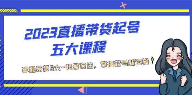 2023直播带货起号五大课程,掌握带货5大-起号方法,掌握起新号逻辑(探索直播带货的五大起号方法,助力新手快速上手) 2023直播带货起号五大课程,掌握带货5大-起号方法,掌握起新号逻辑(探索直播带货的五大起号方法,助力新手快速上手)