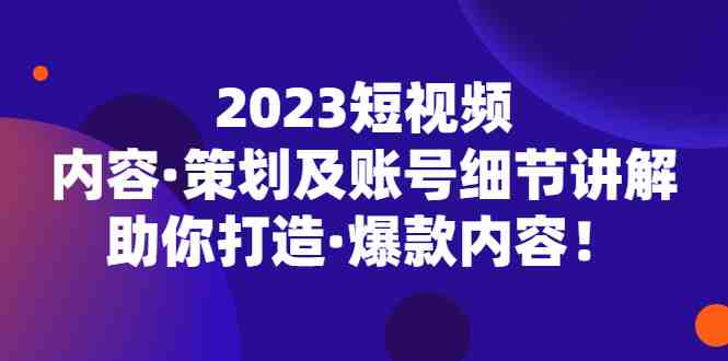 2023短视频内容·策划及账号细节讲解，助你打造·爆款内容！(深度解析短视频制作全流程，助你打造爆款内容！)